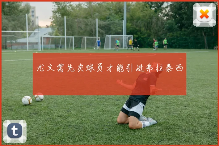 尤文需先卖球员才能引进弗拉泰西