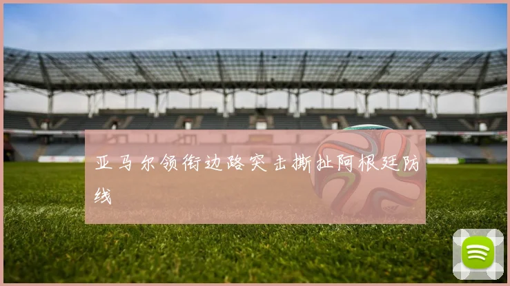 亚马尔领衔边路突击撕扯阿根廷防线