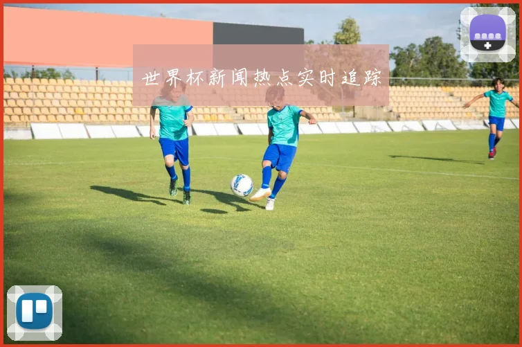 世界杯新闻热点实时追踪